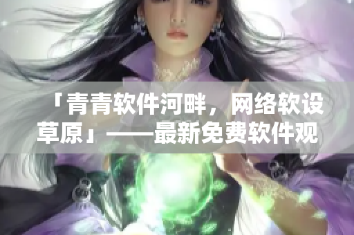 「青青软件河畔，网络软设草原」——最新免费软件观看体验你不容错过