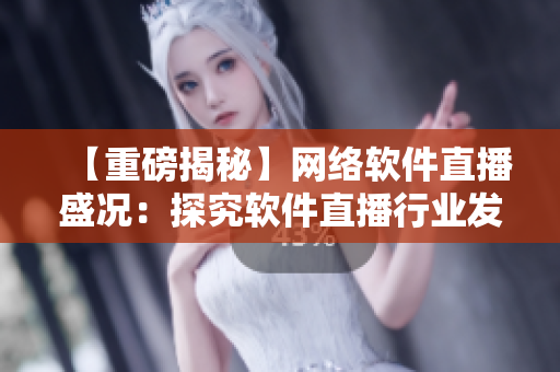 【重磅揭秘】网络软件直播盛况：探究软件直播行业发展前景及策略解析！