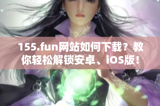 155.fun网站如何下载？教你轻松解锁安卓、iOS版！