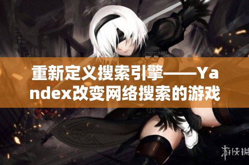 重新定义搜索引擎——Yandex改变网络搜索的游戏规则！