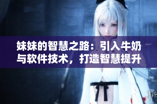 妹妹的智慧之路：引入牛奶与软件技术，打造智慧提升计划