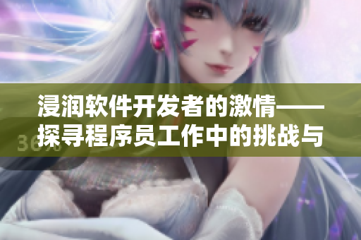 浸润软件开发者的激情——探寻程序员工作中的挑战与乐趣