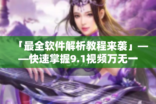 「最全软件解析教程来袭」——快速掌握9.1视频万无一失的播放技巧！