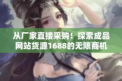 从厂家直接采购！探索成品网站货源1688的无限商机