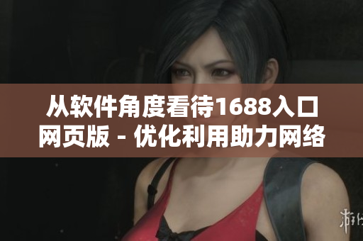 从软件角度看待1688入口网页版 - 优化利用助力网络营销