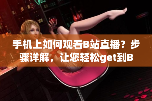 手机上如何观看B站直播？步骤详解，让您轻松get到B站直播魅影