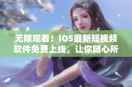 无限观看！iOS最新短视频软件免费上线，让你随心所欲畅享各类精彩内容