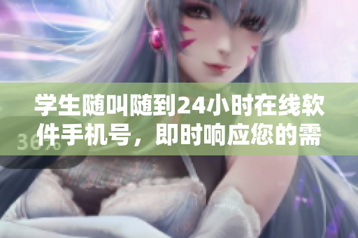 学生随叫随到24小时在线软件手机号，即时响应您的需求