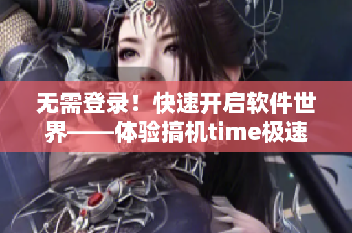 无需登录！快速开启软件世界——体验搞机time极速模式