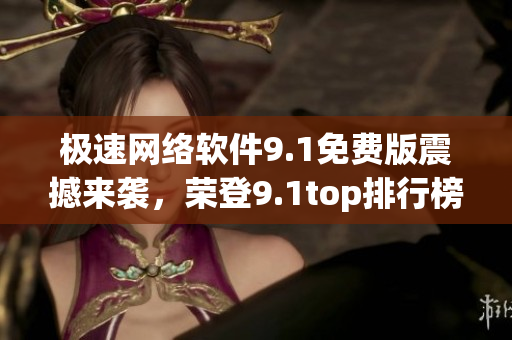 极速网络软件9.1免费版震撼来袭，荣登9.1top排行榜！