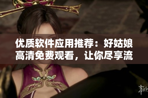 优质软件应用推荐：好姑娘高清免费观看，让你尽享流畅视听体验