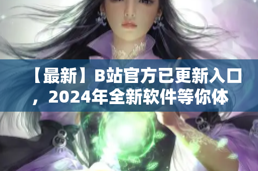 【最新】B站官方已更新入口，2024年全新软件等你体验！