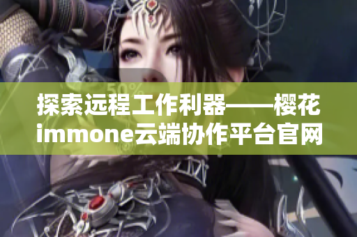 探索远程工作利器——樱花immone云端协作平台官网介绍