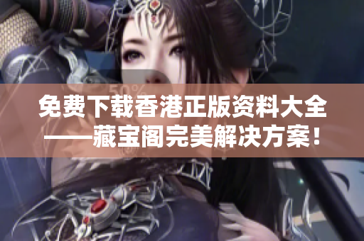 免费下载香港正版资料大全——藏宝阁完美解决方案！