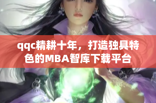 qqc精耕十年，打造独具特色的MBA智库下载平台