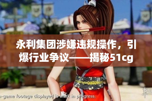 永利集团涉嫌违规操作，引爆行业争议——揭秘51cg10幕后软件运营细节