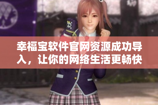 幸福宝软件官网资源成功导入，让你的网络生活更畅快