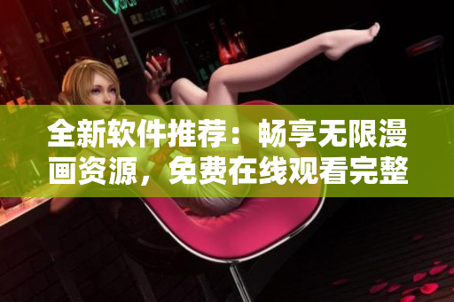 全新软件推荐：畅享无限漫画资源，免费在线观看完整版