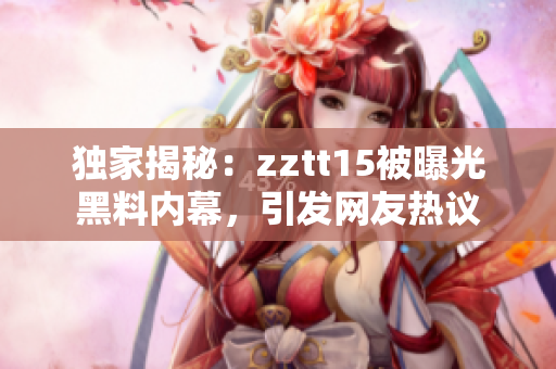独家揭秘：zztt15被曝光黑料内幕，引发网友热议