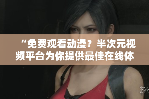 “免费观看动漫？半次元视频平台为你提供最佳在线体验！”