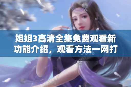 姐姐3高清全集免费观看新功能介绍，观看方法一网打尽