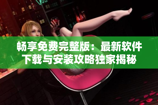 畅享免费完整版：最新软件下载与安装攻略独家揭秘