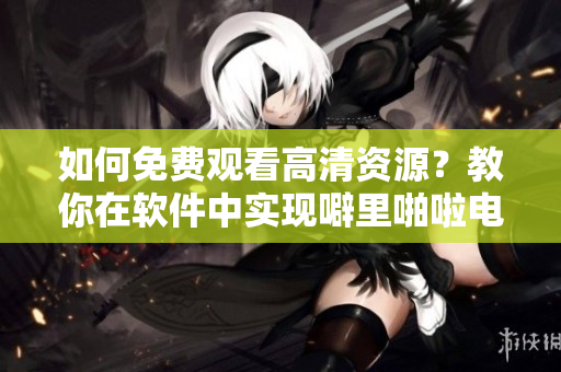 如何免费观看高清资源？教你在软件中实现噼里啪啦电影体验
