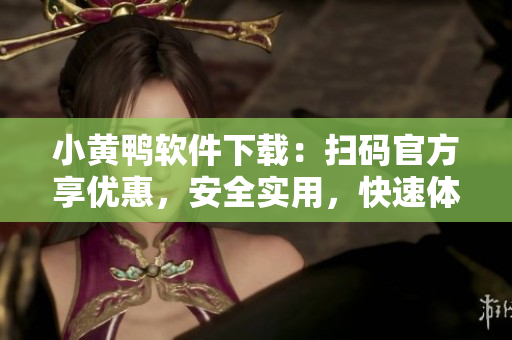 小黄鸭软件下载：扫码官方享优惠，安全实用，快速体验功能