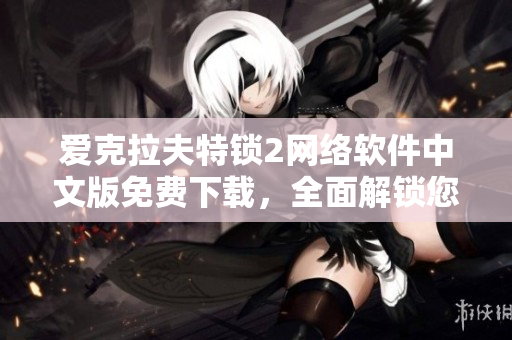 爱克拉夫特锁2网络软件中文版免费下载，全面解锁您的网络保护风险！