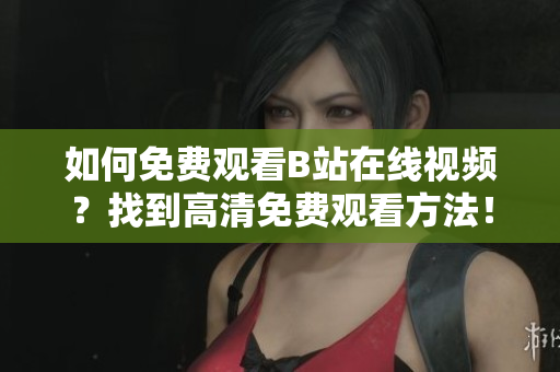 如何免费观看B站在线视频？找到高清免费观看方法！