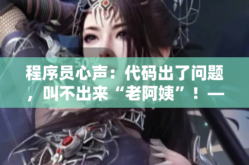 程序员心声：代码出了问题，叫不出来“老阿姨”！——45岁程序员的苦恼