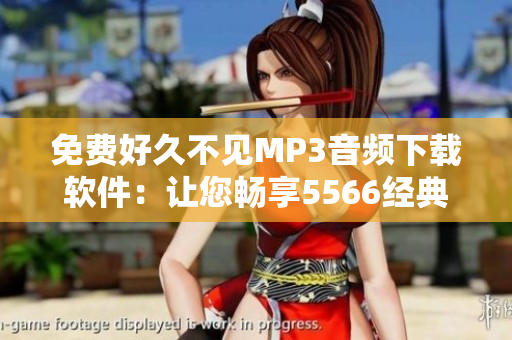 免费好久不见MP3音频下载软件：让您畅享5566经典歌曲