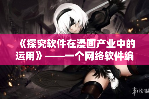 《探究软件在漫画产业中的运用》——一个网络软件编辑的视角