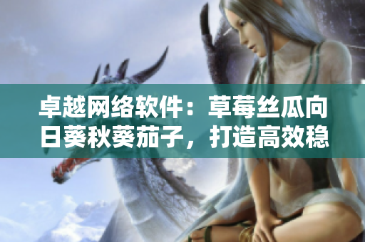 卓越网络软件：草莓丝瓜向日葵秋葵茄子，打造高效稳定的软件生态