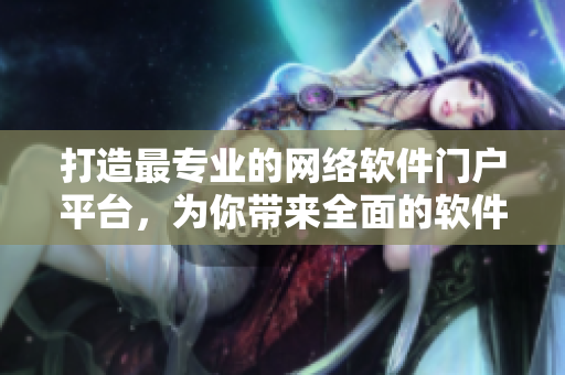 打造最专业的网络软件门户平台，为你带来全面的软件信息和实用技巧！