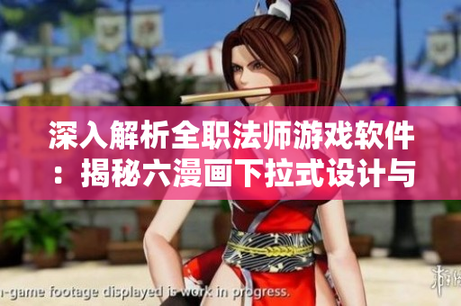 深入解析全职法师游戏软件：揭秘六漫画下拉式设计与技术细节