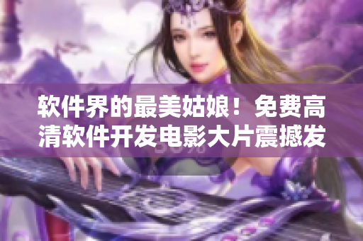软件界的最美姑娘！免费高清软件开发电影大片震撼发布！