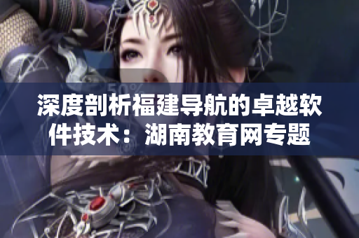 深度剖析福建导航的卓越软件技术：湖南教育网专题