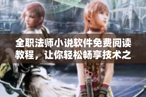 全职法师小说软件免费阅读教程，让你轻松畅享技术之美