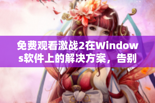 免费观看激战2在Windows软件上的解决方案，告别丐赛！