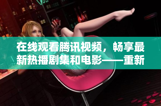 在线观看腾讯视频，畅享最新热播剧集和电影——重新定义家庭娱乐体验