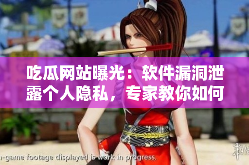 吃瓜网站曝光：软件漏洞泄露个人隐私，专家教你如何自我防护