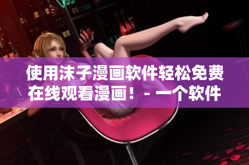 使用沫子漫画软件轻松免费在线观看漫画！- 一个软件编辑的建议
