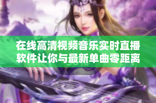 在线高清视频音乐实时直播软件让你与最新单曲零距离沟通
