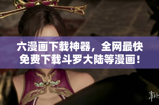 六漫画下载神器，全网最快免费下载斗罗大陆等漫画！