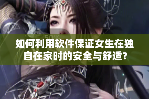 如何利用软件保证女生在独自在家时的安全与舒适？