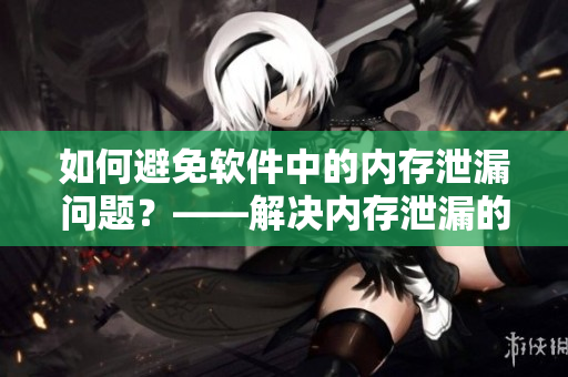 如何避免软件中的内存泄漏问题？——解决内存泄漏的有效方法