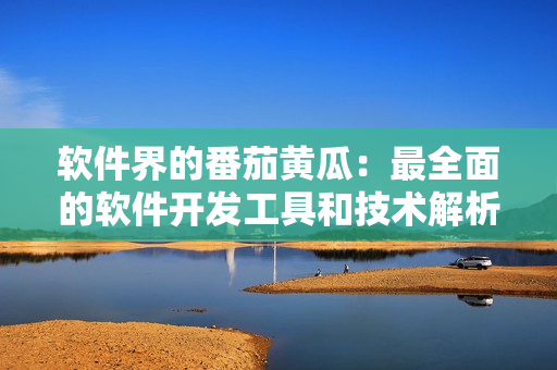 软件界的番茄黄瓜：最全面的软件开发工具和技术解析