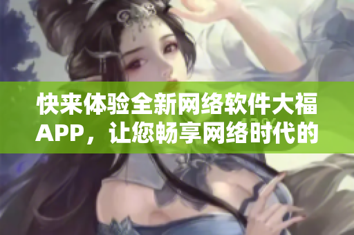 快来体验全新网络软件大福APP，让您畅享网络时代的便捷和乐趣