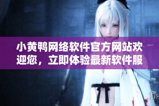 小黄鸭网络软件官方网站欢迎您，立即体验最新软件服务